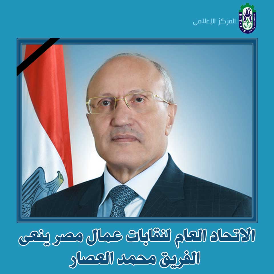عمال مصر ينعون بكل الحزن الفريق العصار الذى كان رمزا للإخلاص والوطنية